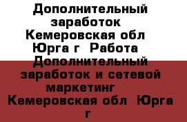 Дополнительный заработок - Кемеровская обл., Юрга г. Работа » Дополнительный заработок и сетевой маркетинг   . Кемеровская обл.,Юрга г.